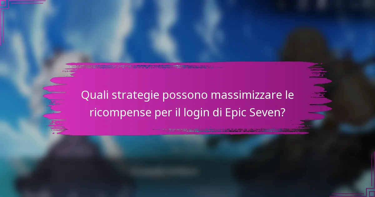 Quali strategie possono massimizzare le ricompense per il login di Epic Seven?